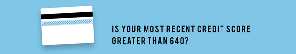 Is your most recent credit score greater than 640?