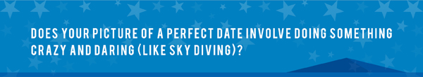 Does your picture of a perfect date involve doing something crazy and daring (like sky diving)?